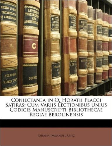 Coniectanea in Q. Horatii Flacci Satiras: Cum Variis Lectionibus Unius Codicis Manuscripti Bibliothecae Regiae Berolinensis