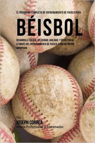 El  Programa Completo de Entrenamiento de Fuerza Para Beisbol: Desarrolle Fuerza, Velocidad, Agilidad, y Resistencia, a Traves del Entrenamiento de Fu