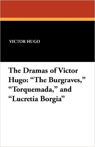 The Dramas of Victor Hugo: The Burgraves, Torquemada, and Lucretia Borgia