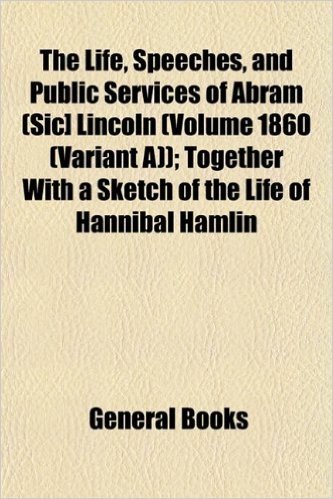 The Life, Speeches, and Public Services of Abram (Sic] Lincoln (Volume 1860 (Variant A)); Together with a Sketch of the Life of Hannibal Hamlin