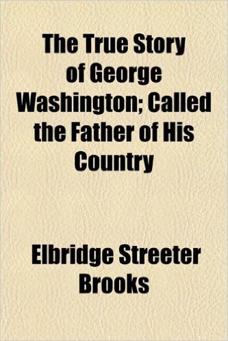 The True Story of George Washington; Called the Father of His Country