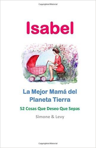 Isabel, La Mejor Mama del Planeta Tierra: 52 Cosas Que Deseo Que Sepas