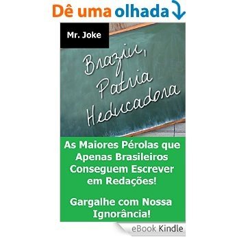 Brasil - Pátria Educadora: As Maiores Pérolas que Apenas Brasileiros Conseguem Escrever em Redações - Gargalhe com Nossa Ignorância! [eBook Kindle]