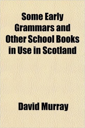 Some Early Grammars and Other School Books in Use in Scotland; More Particularly Those Printed at or Relating to Glasgow