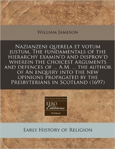 Nazianzeni Querela Et Votum Justum, the Fundamentals of the Hierarchy Examin'd and Disprov'd Wherein the Choicest Arguments and Defences of ... A.M. ... by the Presbyterians in Scotland (1697)