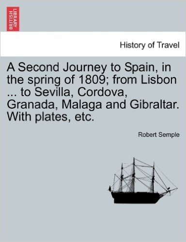 A Second Journey to Spain, in the Spring of 1809; From Lisbon ... to Sevilla, Cordova, Granada, Malaga and Gibraltar. with Plates, Etc.