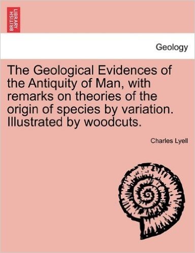 The Geological Evidences of the Antiquity of Man, with Remarks on Theories of the Origin of Species by Variation. Illustrated by Woodcuts.