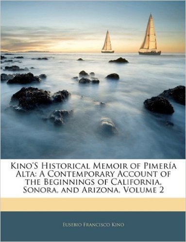 Kino's Historical Memoir of Pimeria Alta: A Contemporary Account of the Beginnings of California, Sonora, and Arizona, Volume 2