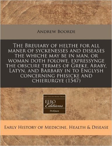 The Breuiary of Helthe for All Maner of Syckenesses and Diseases the Whiche May Be in Man, or Woman Doth Folowe, Expressynge the Obscure Termes of Gre