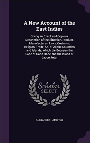 A New Account of the East Indies: Giving an Exact and Copious Description of the Situation, Product, Manufactures, Laws, Customs, Religion, Trade, &C. ... of Good Hope and the Island of Japon; Inter