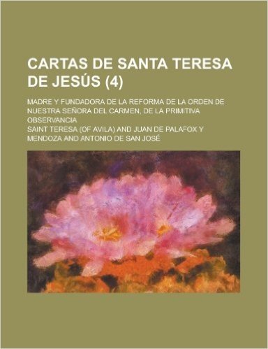 Cartas de Santa Teresa de Jesus; Madre y Fundadora de La Reforma de La Orden de Nuestra Senora del Carmen, de La Primitiva Observancia (4)