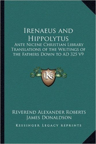 Irenaeus and Hippolytus: Ante Nicene Christian Library Translations of the Writings of the Fathers Down to Ad 325 V9
