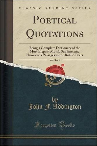 Poetical Quotations, Vol. 3 of 4: Being a Complete Dictionary of the Most Elegant Moral, Sublime, and Humorous Passages in the British Poets (Classic