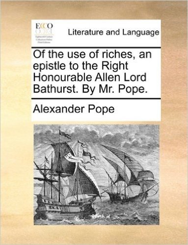 Of the Use of Riches, an Epistle to the Right Honourable Allen Lord Bathurst. by Mr. Pope.