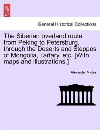 The Siberian Overland Route from Peking to Petersburg, Through the Deserts and Steppes of Mongolia, Tartary, Etc. [With Maps and Illustrations.]