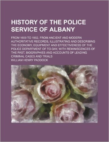 History of the Police Service of Albany; From 1609 to 1902, from Ancient and Modern Authoritative Records, Illustrating and Describing the Economy, ... of To-Day, with Reminiscences of the