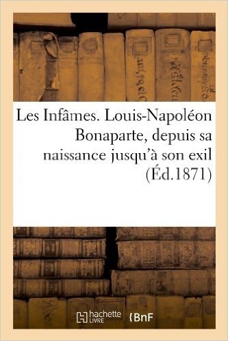 Les Infames. Louis-Napoleon Bonaparte, Depuis Sa Naissance Jusqu'a Son Exil (Ed.1871) baixar