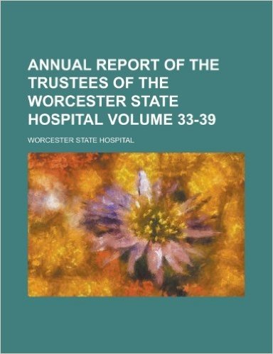 Annual Report of the Trustees of the Worcester State Hospital Volume 33-39