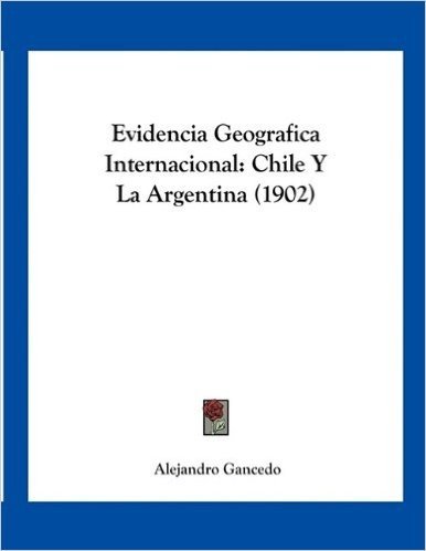 Evidencia Geografica Internacional: Chile y La Argentina (1902)
