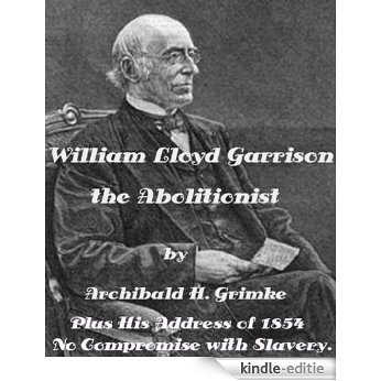 William Lloyd Garrison The Abolistionist by Archibald H. Grimke (Illustrated) PLUS His NY Address "No Compromise with Slavery." (English Edition) [Kindle-editie]