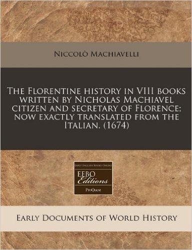 The Florentine History in VIII Books Written by Nicholas Machiavel Citizen and Secretary of Florence; Now Exactly Translated from the Italian. (1674)