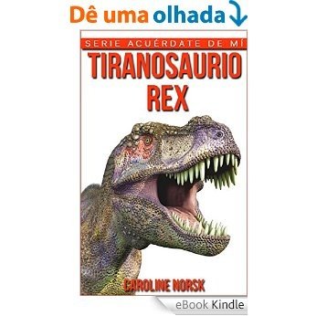 Tiranosaurio Rex: Libro de imágenes asombrosas y datos curiosos sobre los Tiranosaurio Rex para niños (Serie Acuérdate de mí) (Spanish Edition) [eBook Kindle]