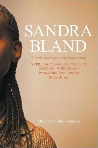 Sandra Bland (Ewu Nbe Loko Longe, Longe Paapa Ewu Ni): Supremacy Based Upon Skin Colour-Pure Scam! Personal But Open Letter to Sandra Bland