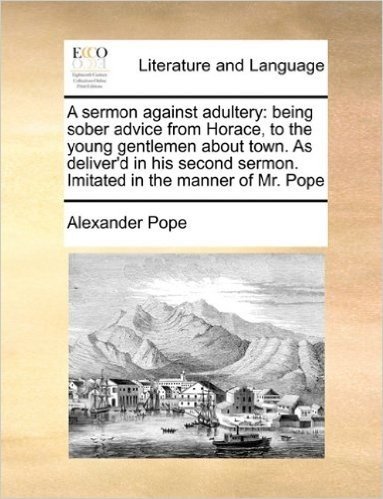 A Sermon Against Adultery: Being Sober Advice from Horace, to the Young Gentlemen about Town. as Deliver'd in His Second Sermon. Imitated in the Manner of Mr. Pope