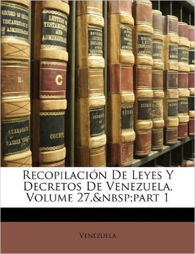 Recopilacion de Leyes y Decretos de Venezuela, Volume 27, Part 1