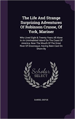 The Life and Strange Surprizing Adventures of Robinson Crusoe, of York, Mariner: Who Lived Eight & Twenty Years All Alone in an Uninhabited Island on ... of Oroonoque, Having Been Cast on Shore by
