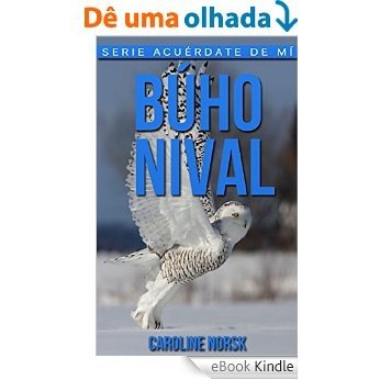 Búho nival: Libro de imágenes asombrosas y datos curiosos sobre los Búho nival para niños (Serie Acuérdate de mí) (Spanish Edition) [eBook Kindle]