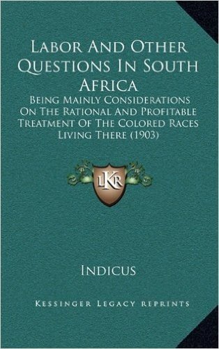 Labor and Other Questions in South Africa: Being Mainly Considerations on the Rational and Profitable Treatment of the Colored Races Living There (1903)