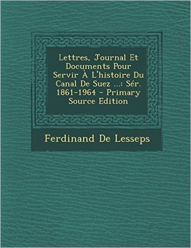 Lettres, Journal Et Documents Pour Servir A L'Histoire Du Canal de Suez ...: Ser. 1861-1964 - Primary Source Edition
