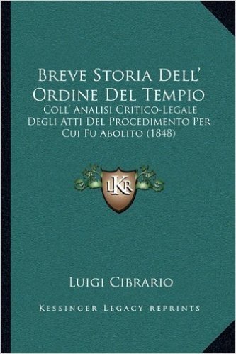 Breve Storia Dell' Ordine del Tempio: Coll' Analisi Critico-Legale Degli Atti del Procedimento Per Cui Fu Abolito (1848)