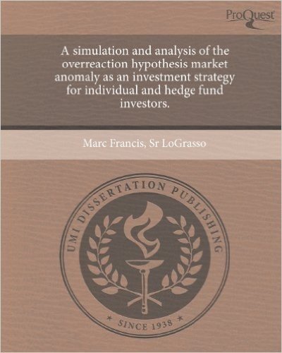 A Simulation and Analysis of the Overreaction Hypothesis Market Anomaly as an Investment Strategy for Individual and Hedge Fund Investors.