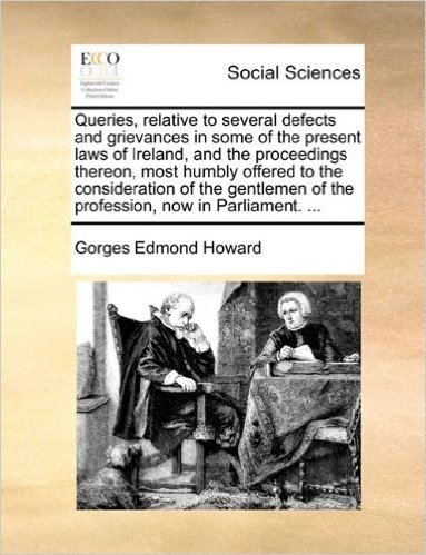 Queries, Relative to Several Defects and Grievances in Some of the Present Laws of Ireland, and the Proceedings Thereon, Most Humbly Offered to the ... of the Profession, Now in Parliament. ...