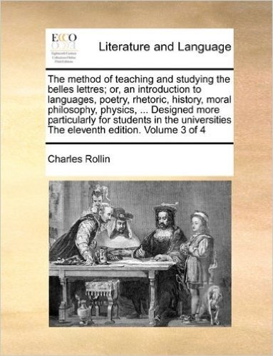 The Method of Teaching and Studying the Belles Lettres; Or, an Introduction to Languages, Poetry, Rhetoric, History, Moral Philosophy, Physics, ... ... the Eleventh Edition. Volume 3 of 4