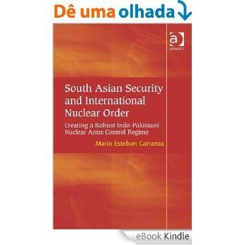 South Asian Security and International Nuclear Order: Creating a Robust Indo-Pakistani Nuclear Arms Control Regime [eBook Kindle]