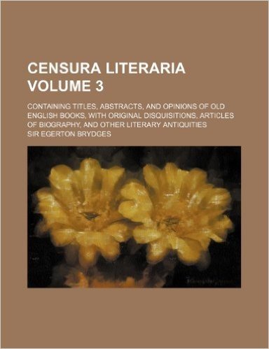 Censura Literaria Volume 3; Containing Titles, Abstracts, and Opinions of Old English Books, with Original Disquisitions, Articles of Biography, and O