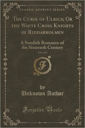 The Curse of Ulrica; Or the White Cross Knights of Riddarholmen, Vol. 1 of 3: A Swedish Romance of the Sixteenth Century (Classic Reprint)