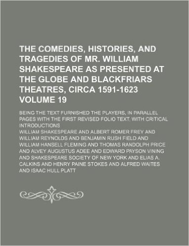 The Comedies, Histories, and Tragedies of Mr. William Shakespeare as Presented at the Globe and Blackfriars Theatres, Circa 1591-1623 Volume 19; Being ... First Revised Folio Text, with Critical Intr