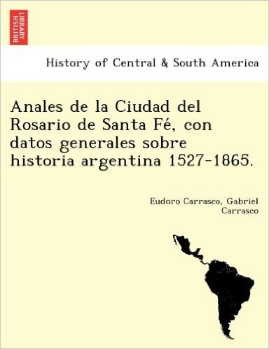 Anales de La Ciudad del Rosario de Santa Fe, Con Datos Generales Sobre Historia Argentina 1527-1865.