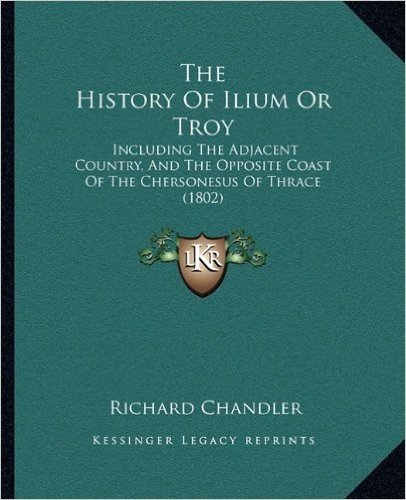 The History of Ilium or Troy: Including the Adjacent Country, and the Opposite Coast of the Chersonesus of Thrace (1802)