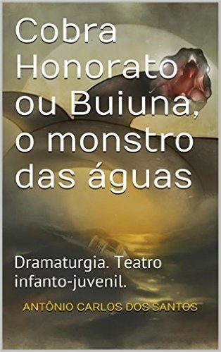 Cobra Honorato ou Buiuna, o monstro das águas: Dramaturgia. Teatro infanto-juvenil. (Coleção Educação, Teatro & Folclore Livro 4)