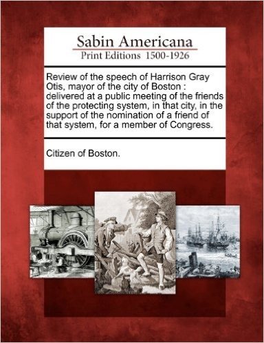 Review of the Speech of Harrison Gray Otis, Mayor of the City of Boston: Delivered at a Public Meeting of the Friends of the Protecting System, in Tha