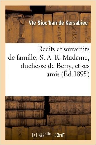 Recits Et Souvenirs de Famille, S. A. R. Madame, Duchesse de Berry, Et Ses Amis