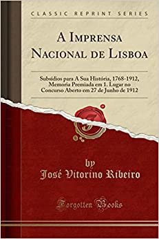 A Imprensa Nacional de Lisboa: Subsídios para A Sua História, 1768-1912, Memoria Premiada em 1. Lugar no Concurso Aberto em 27 de Junho de 1912 (Classic Reprint)