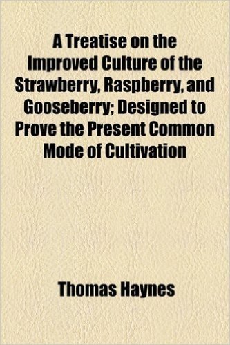 A Treatise on the Improved Culture of the Strawberry, Raspberry, and Gooseberry; Designed to Prove the Present Common Mode of Cultivation