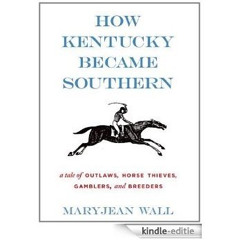 How Kentucky Became Southern: A Tale of Outlaws, Horse Thieves, Gamblers, and Breeders (Topics in Kentucky History) [Kindle-editie]