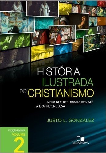 Uma História Ilustrada do Cristianismo. A Era dos Reformadores Até a Era Inconclusa - Volume 2